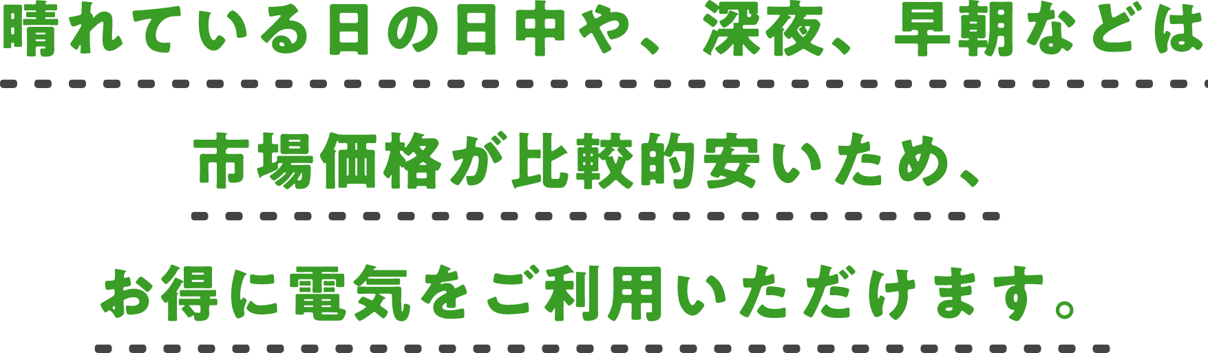 晴れている日の日中や、深夜、早朝などは市場価格が比較的安いため、お得に電気をご利用いただけます。